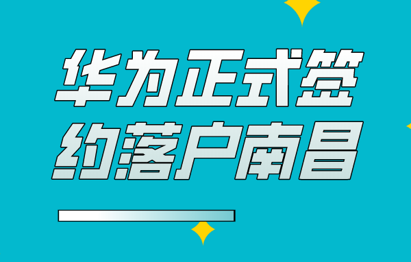 产业大爆发！华为正式签约落户南昌！南昌未来可期！